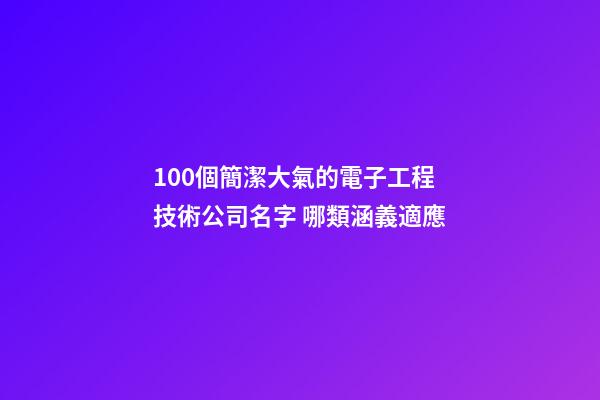 100個簡潔大氣的電子工程技術公司名字 哪類涵義適應